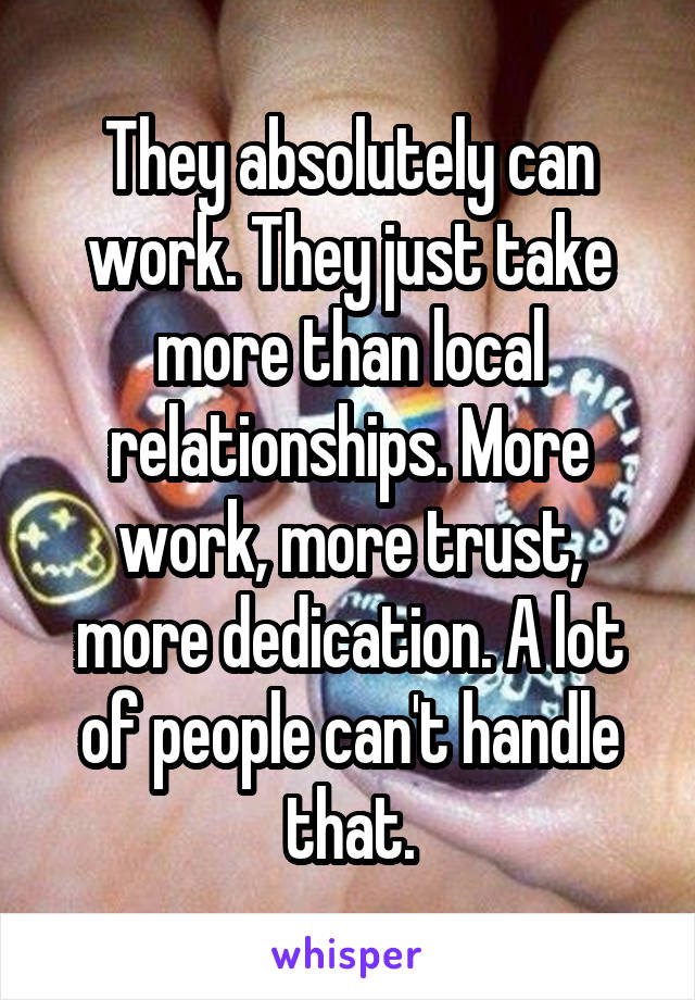 They absolutely can work. They just take more than local relationships. More work, more trust, more dedication. A lot of people can't handle that.