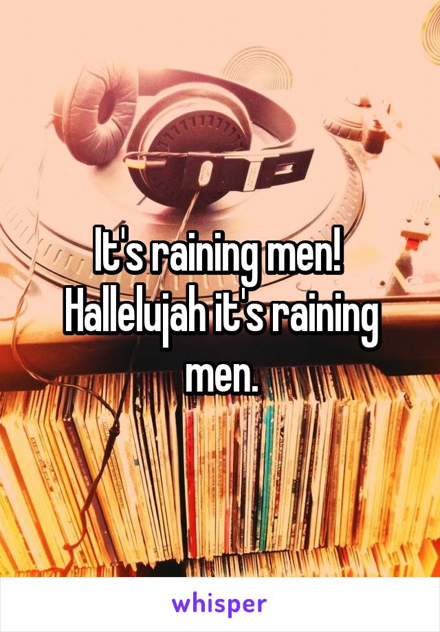 It's raining men! 
Hallelujah it's raining men.