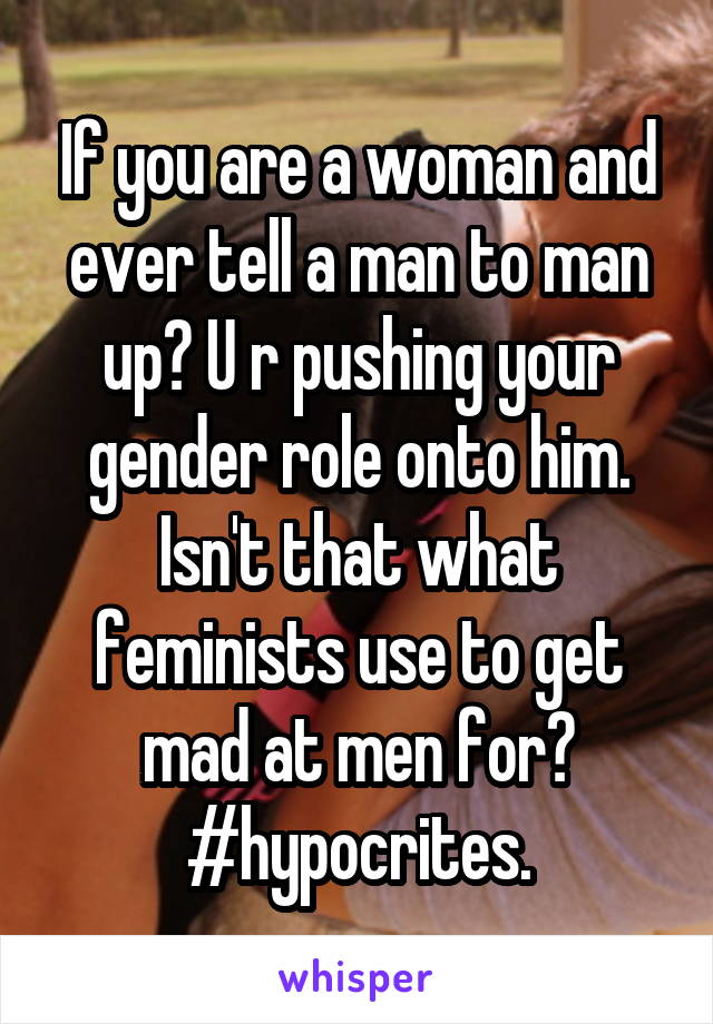 If you are a woman and ever tell a man to man up? U r pushing your gender role onto him. Isn't that what feminists use to get mad at men for? #hypocrites.