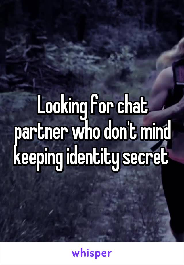 Looking for chat partner who don't mind keeping identity secret 