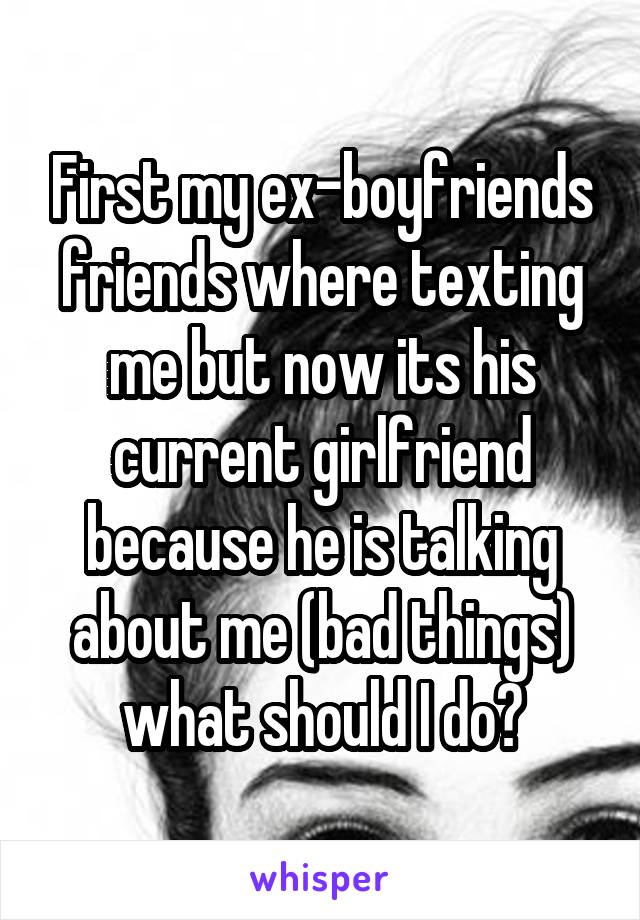 First my ex-boyfriends friends where texting me but now its his current girlfriend because he is talking about me (bad things) what should I do?