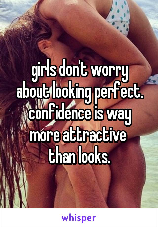 girls don't worry
about looking perfect.
confidence is way
more attractive 
than looks.