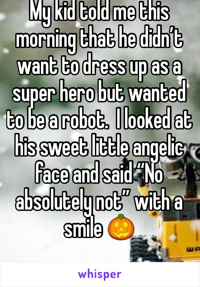 My kid told me this morning that he didn’t want to dress up as a super hero but wanted to be a robot.  I looked at his sweet little angelic face and said “No absolutely not” with a smile 🎃