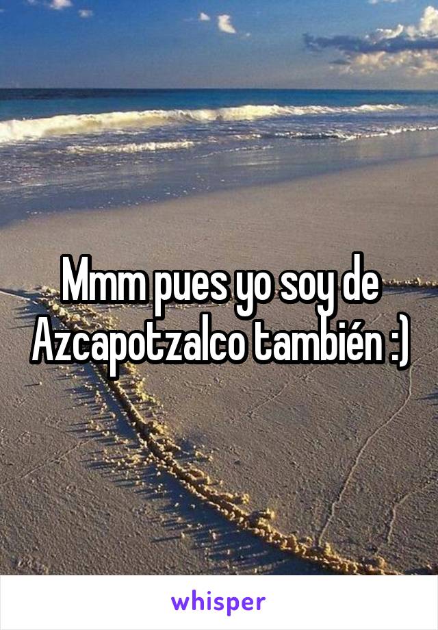Mmm pues yo soy de Azcapotzalco también :)