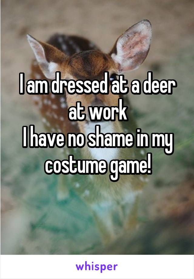 I am dressed at a deer at work
I have no shame in my costume game!
