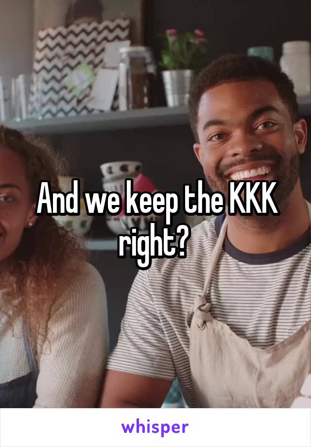 And we keep the KKK right? 