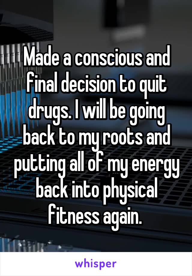 Made a conscious and final decision to quit drugs. I will be going back to my roots and putting all of my energy back into physical fitness again. 
