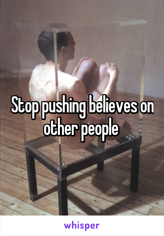 Stop pushing believes on other people 