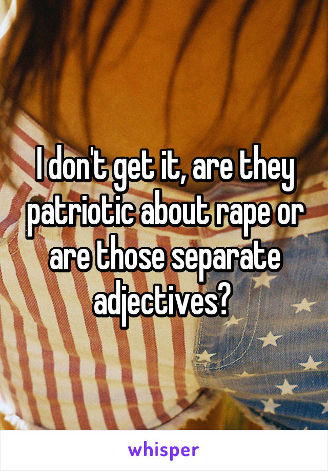 I don't get it, are they patriotic about rape or are those separate adjectives? 