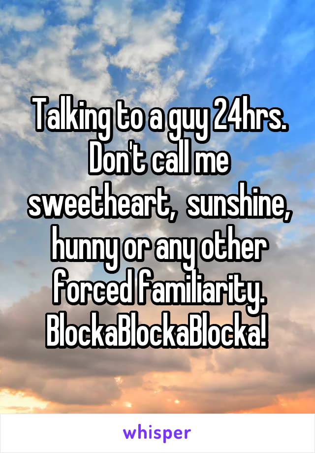 Talking to a guy 24hrs. Don't call me sweetheart,  sunshine, hunny or any other forced familiarity.
BlockaBlockaBlocka! 