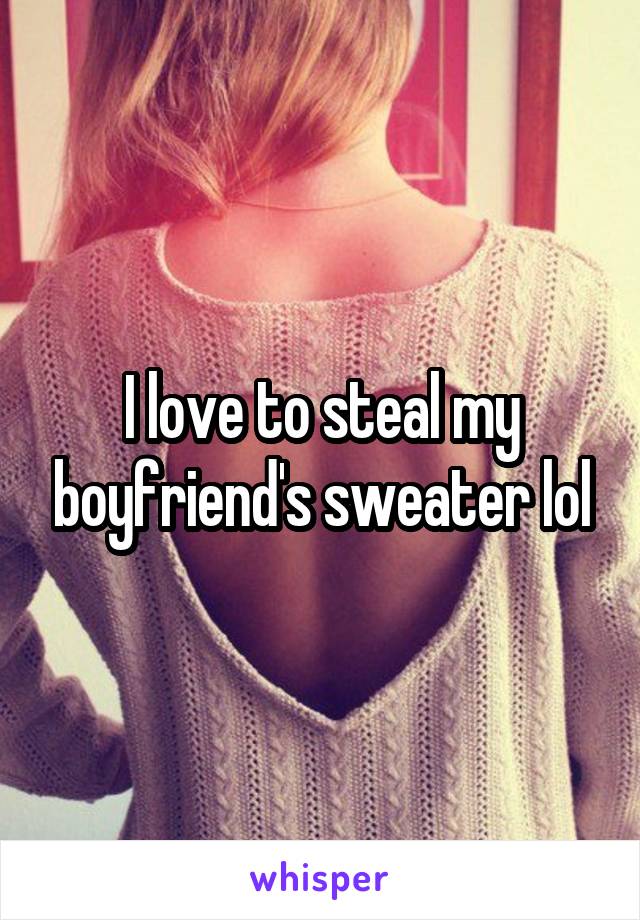 I love to steal my boyfriend's sweater lol