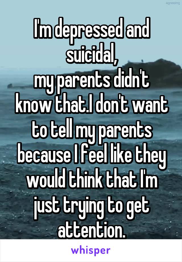 I'm depressed and suicidal,
my parents didn't know that.I don't want to tell my parents because I feel like they would think that I'm just trying to get attention.