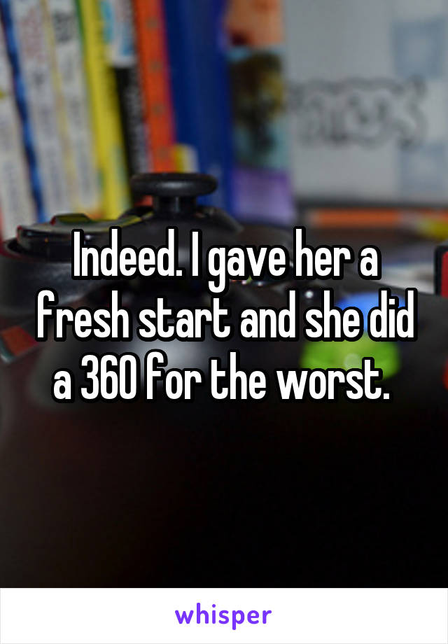 Indeed. I gave her a fresh start and she did a 360 for the worst. 