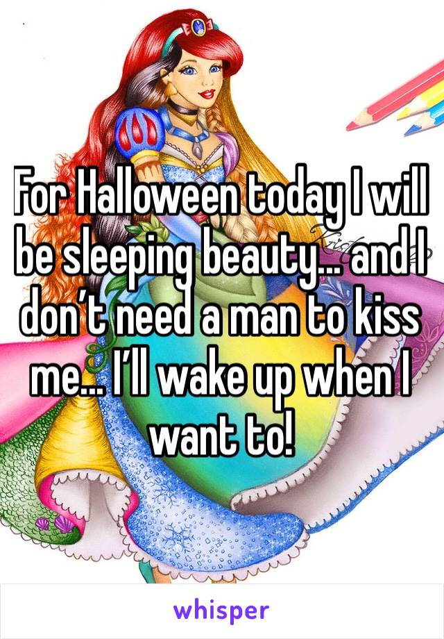 For Halloween today I will be sleeping beauty... and I don’t need a man to kiss me... I’ll wake up when I want to!