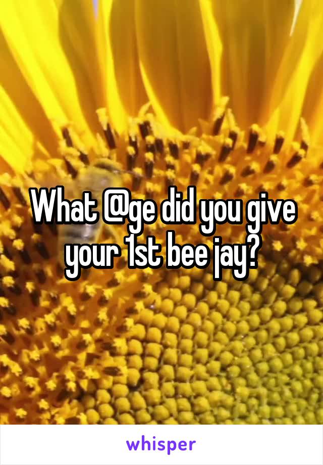 What @ge did you give your 1st bee jay?