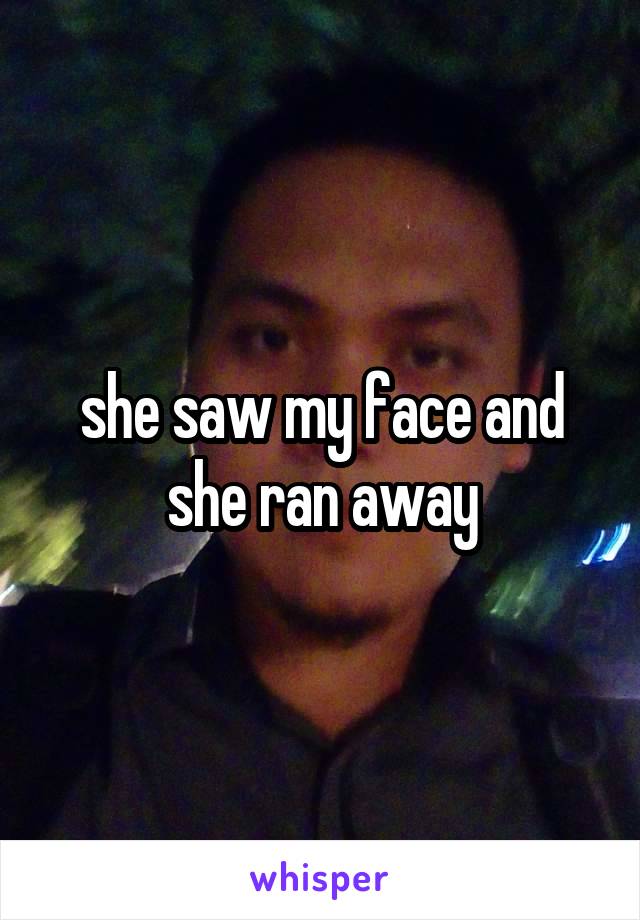 she saw my face and she ran away