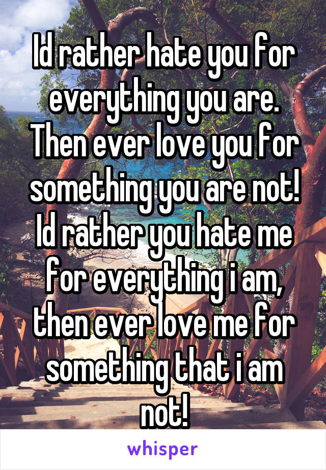 Id rather hate you for everything you are. Then ever love you for something you are not! Id rather you hate me for everything i am, then ever love me for something that i am not!