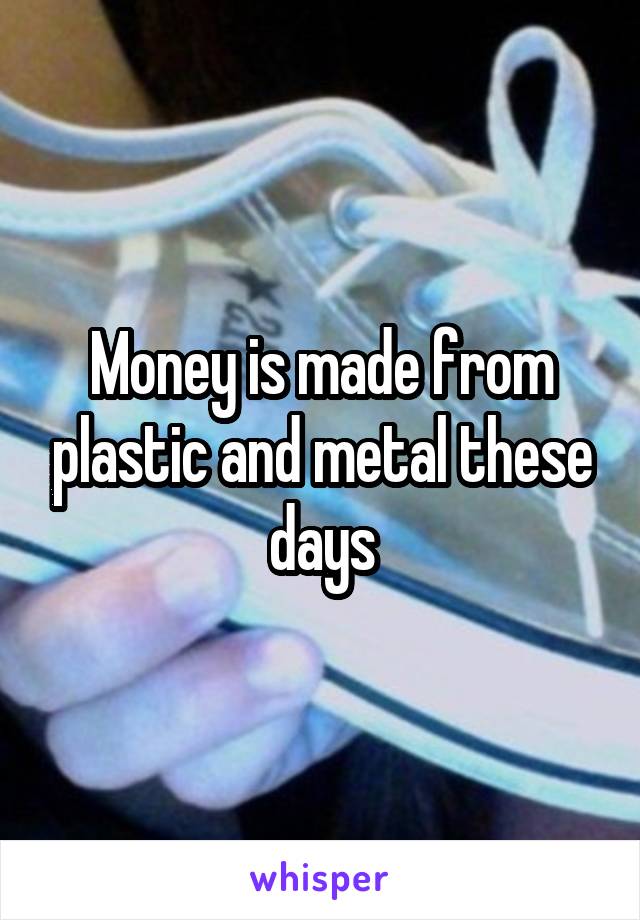Money is made from plastic and metal these days
