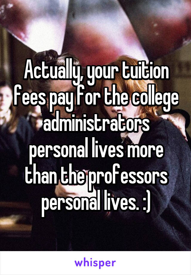 Actually, your tuition fees pay for the college administrators personal lives more than the professors personal lives. :)