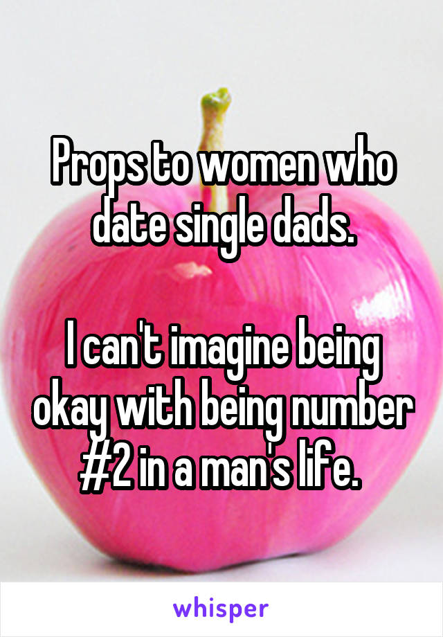 Props to women who date single dads.

I can't imagine being okay with being number #2 in a man's life. 