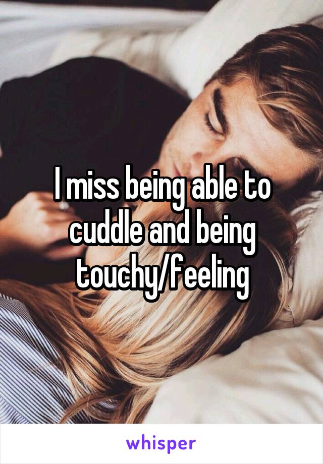 I miss being able to cuddle and being touchy/feeling