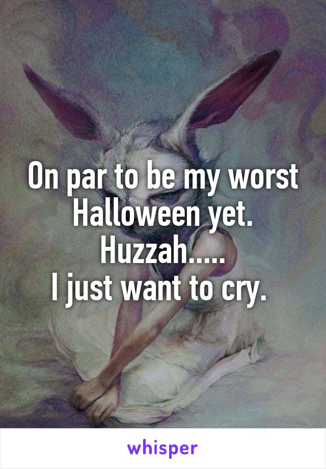 On par to be my worst Halloween yet. Huzzah.....
I just want to cry. 