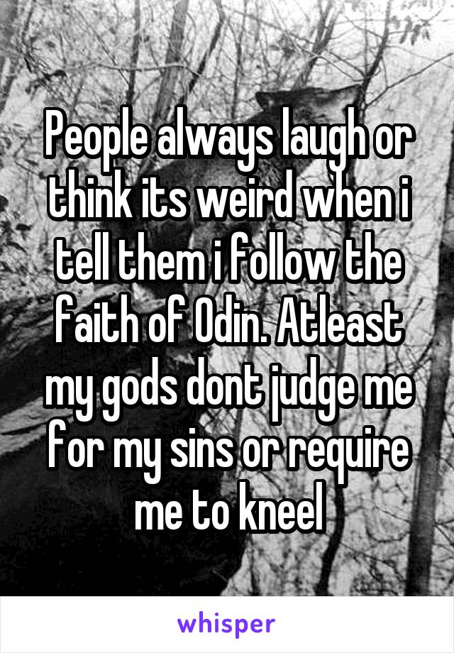 People always laugh or think its weird when i tell them i follow the faith of Odin. Atleast my gods dont judge me for my sins or require me to kneel