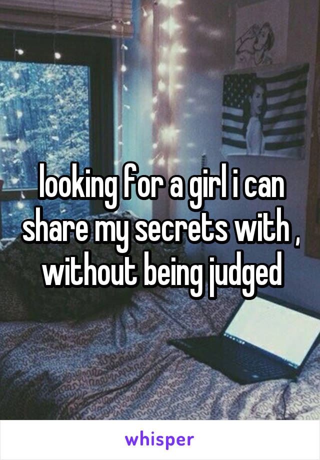looking for a girl i can share my secrets with , without being judged