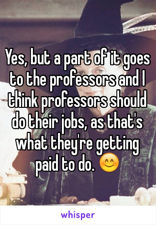 Yes, but a part of it goes to the professors and I think professors should do their jobs, as that's what they're getting paid to do. 😊