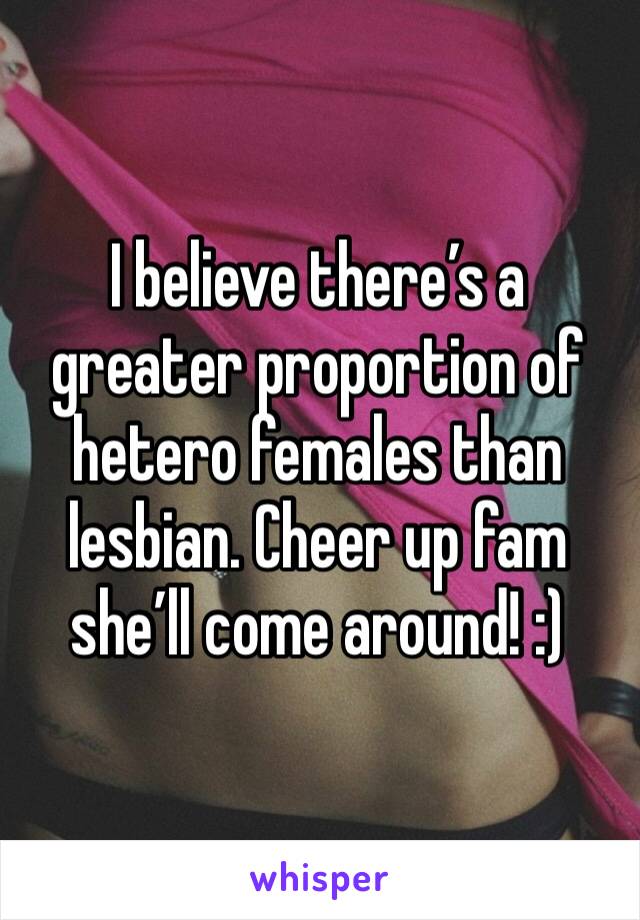 I believe there’s a greater proportion of hetero females than lesbian. Cheer up fam she’ll come around! :)