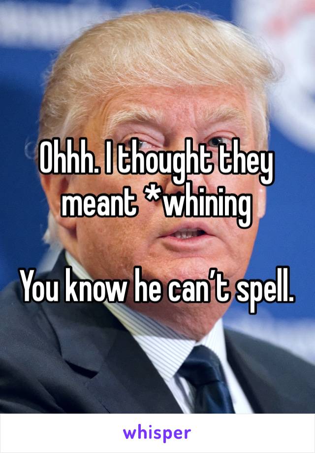 Ohhh. I thought they meant *whining 

You know he can’t spell. 