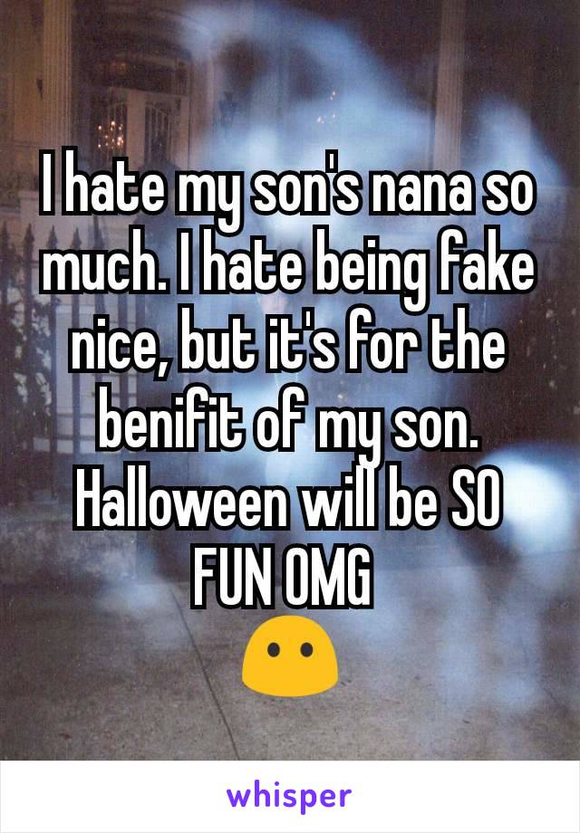 I hate my son's nana so much. I hate being fake nice, but it's for the benifit of my son. Halloween will be SO FUN OMG 
😶