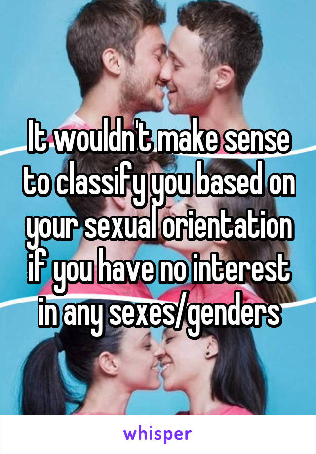 It wouldn't make sense to classify you based on your sexual orientation if you have no interest in any sexes/genders