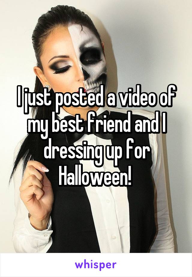 I just posted a video of my best friend and I dressing up for Halloween! 