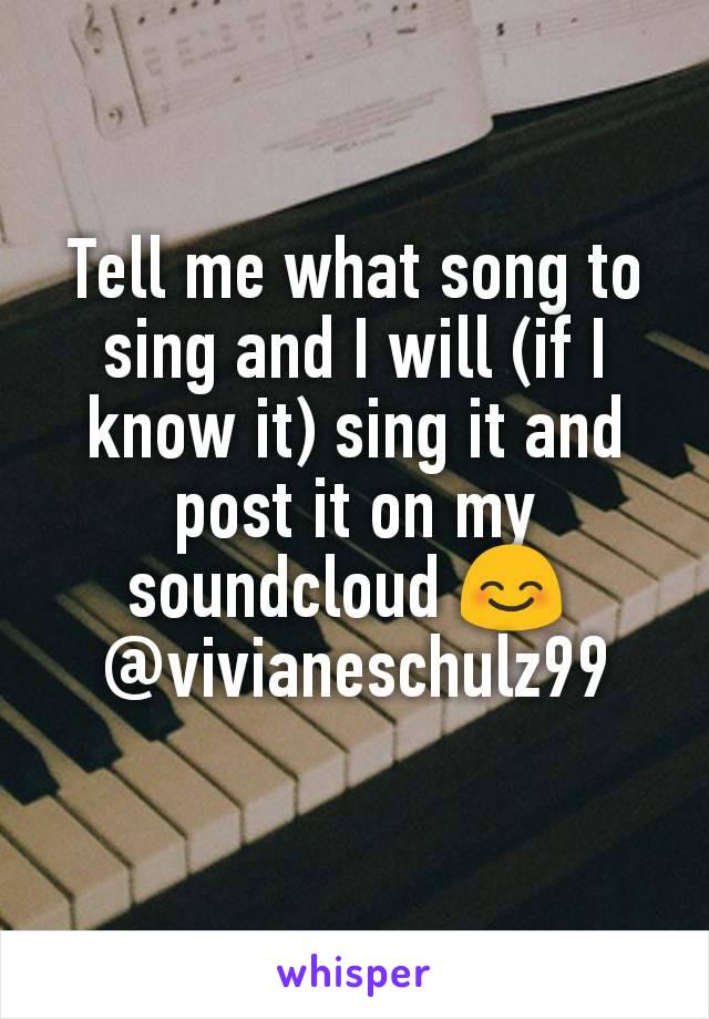 Tell me what song to sing and I will (if I know it) sing it and post it on my soundcloud 😊 
@vivianeschulz99
