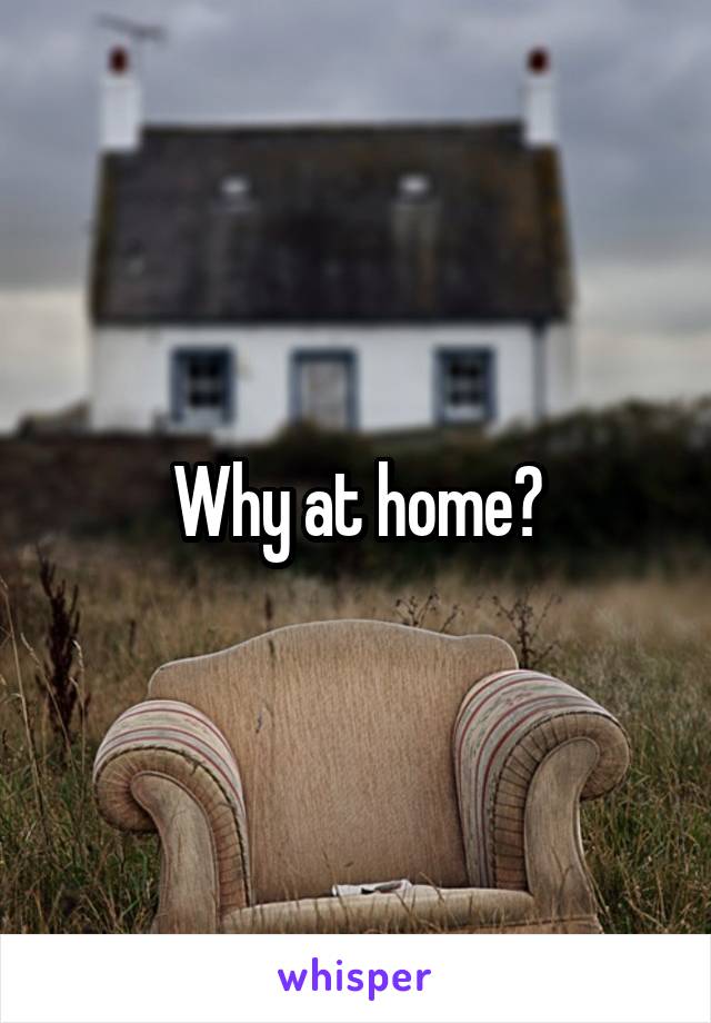 Why at home?