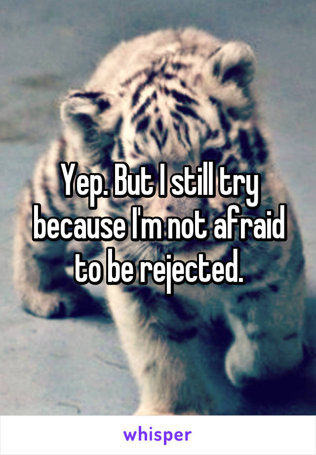Yep. But I still try because I'm not afraid to be rejected.