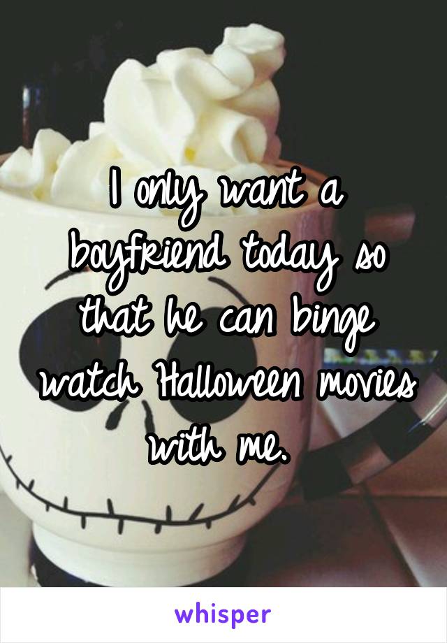 I only want a boyfriend today so that he can binge watch Halloween movies with me. 