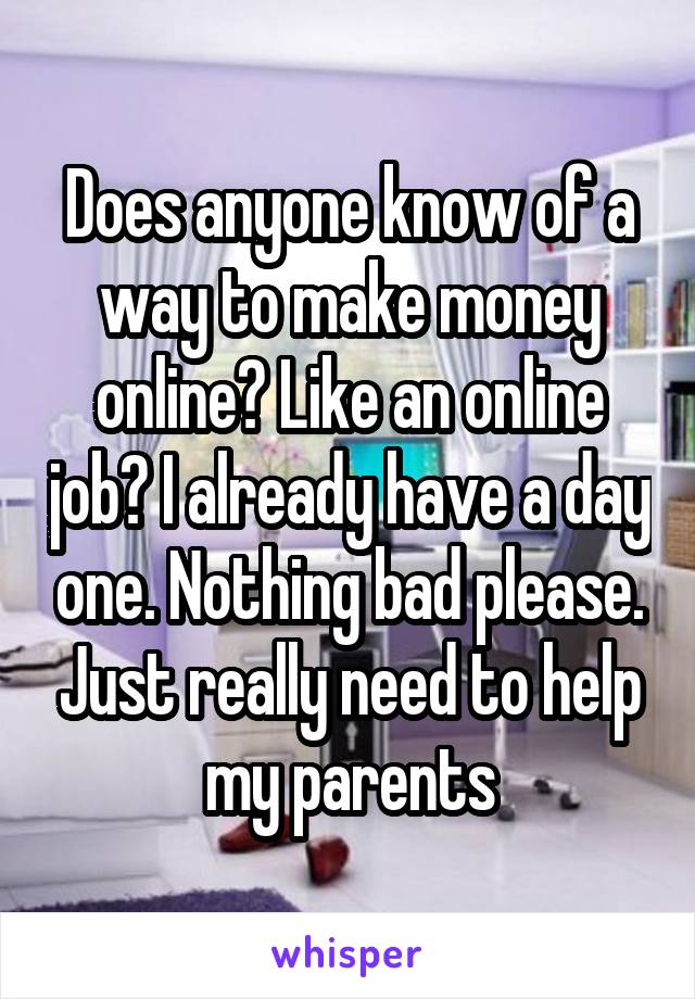 Does anyone know of a way to make money online? Like an online job? I already have a day one. Nothing bad please. Just really need to help my parents