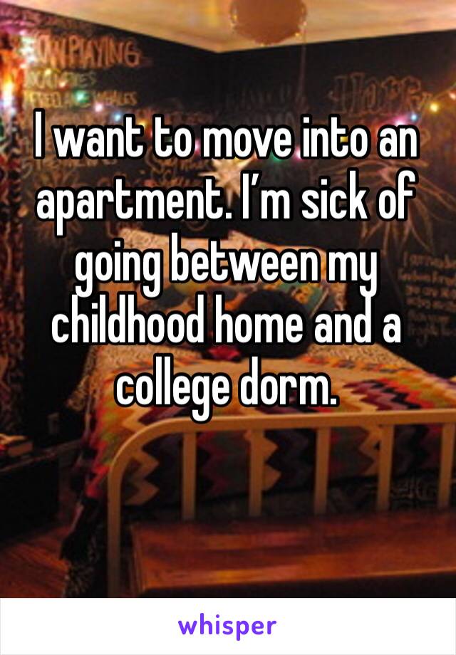 I want to move into an apartment. I’m sick of going between my childhood home and a college dorm. 