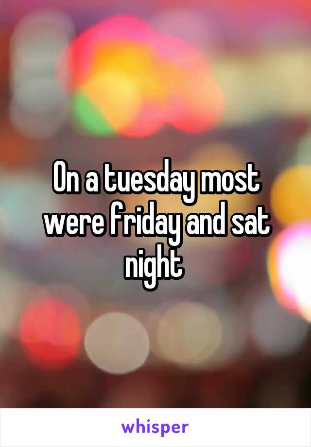 On a tuesday most were friday and sat night 