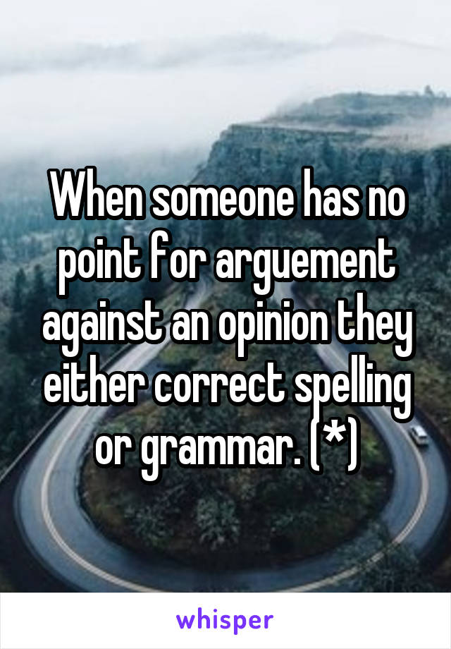 When someone has no point for arguement against an opinion they either correct spelling or grammar. (*)