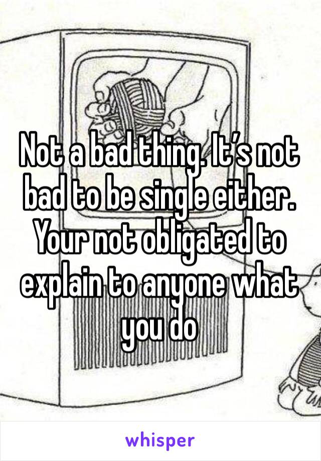 Not a bad thing. It’s not bad to be single either. Your not obligated to explain to anyone what you do