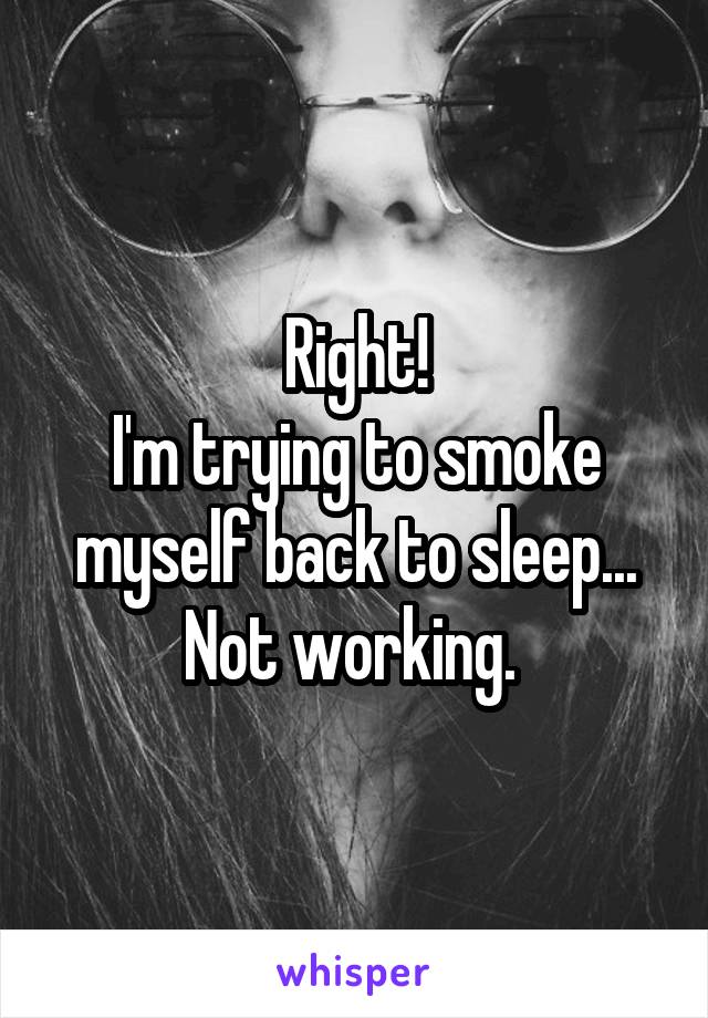 Right!
I'm trying to smoke myself back to sleep...
Not working. 