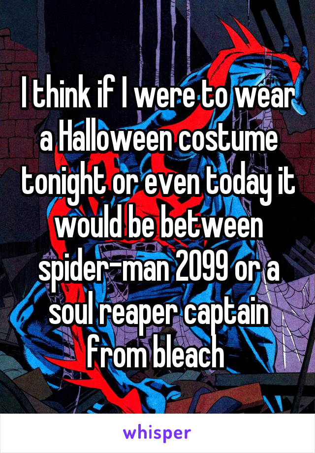 I think if I were to wear a Halloween costume tonight or even today it would be between spider-man 2099 or a soul reaper captain from bleach 