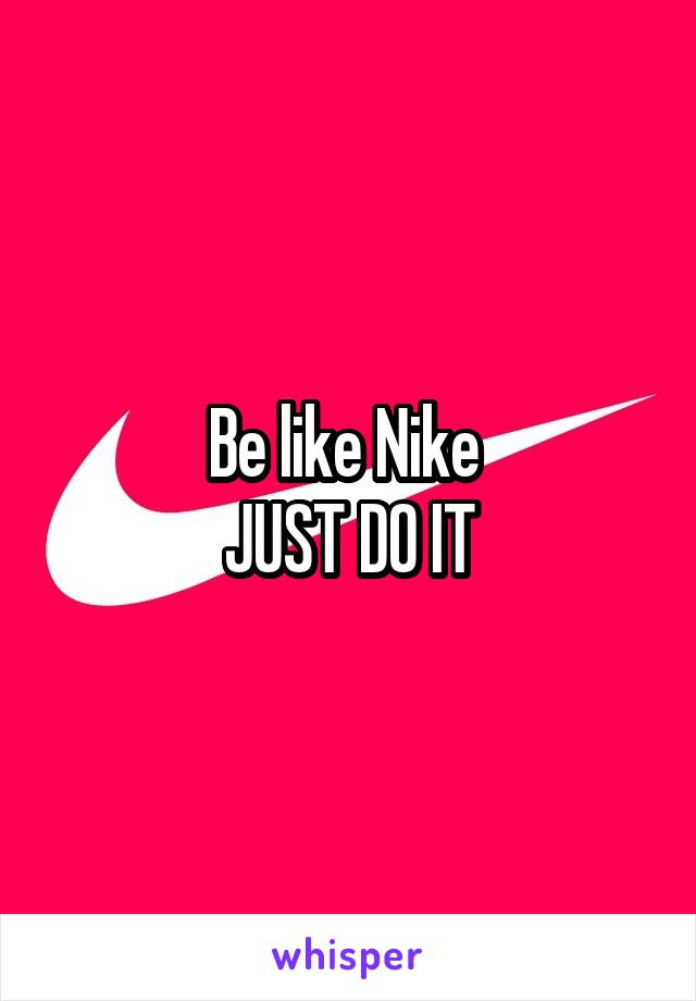 Be like Nike 
JUST DO IT