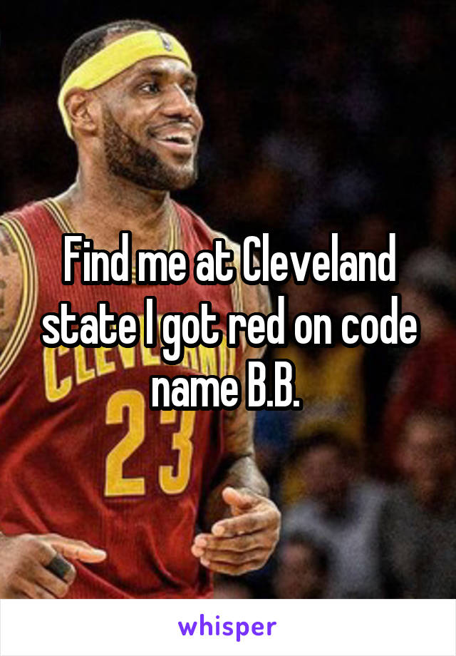 Find me at Cleveland state I got red on code name B.B. 