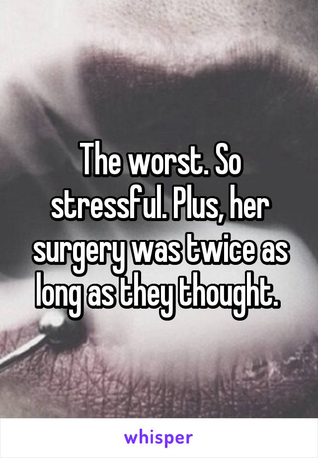 The worst. So stressful. Plus, her surgery was twice as long as they thought. 