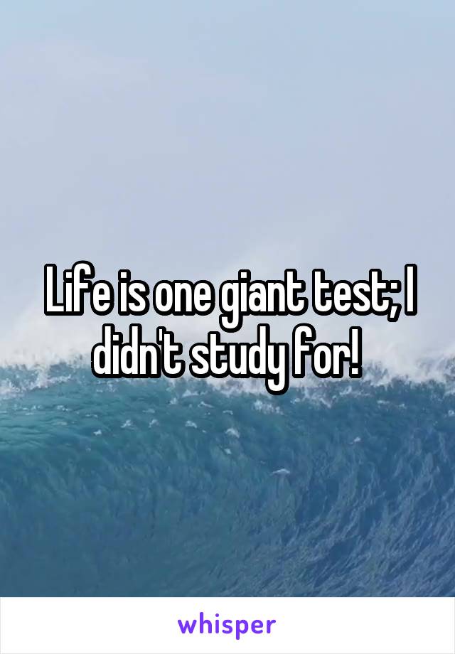Life is one giant test; I didn't study for! 