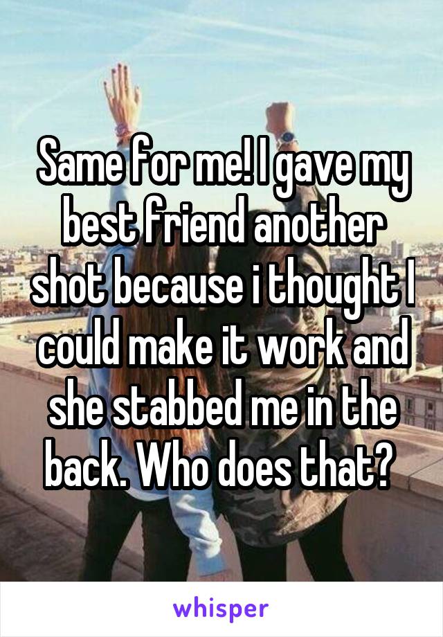 Same for me! I gave my best friend another shot because i thought I could make it work and she stabbed me in the back. Who does that? 